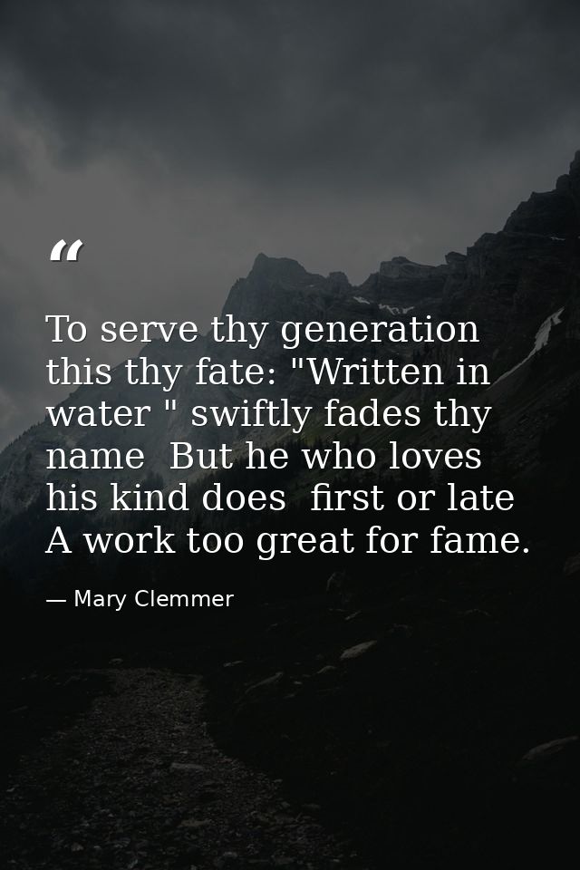 To serve thy generation  this thy fate: "Written in water " swiftly fades thy name  But he who loves his kind does  firs — Mary Clemmer