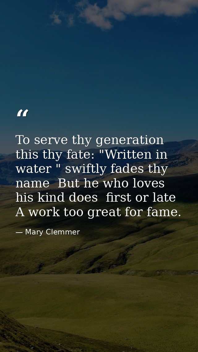 To serve thy generation  this thy fate: "Written in water " swiftly fades thy name  But he who loves his kind does  firs — Mary Clemmer