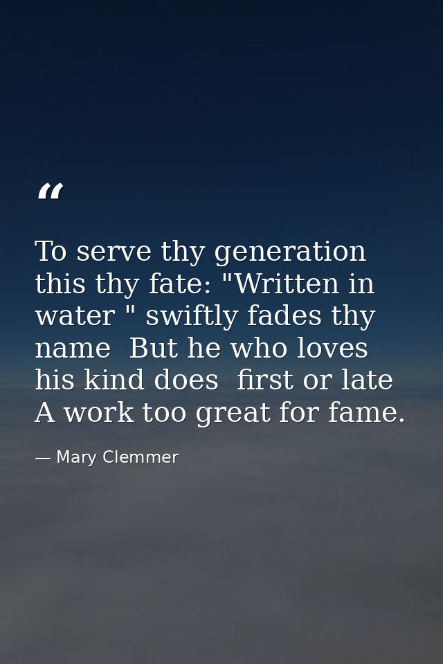 To serve thy generation  this thy fate: "Written in water " swiftly fades thy name  But he who loves his kind does  firs — Mary Clemmer
