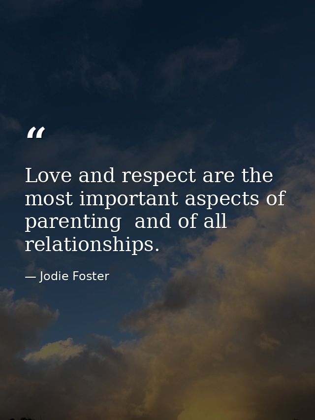 Love and respect are the most important aspects of parenting  and of all relationships. — Jodie Foster