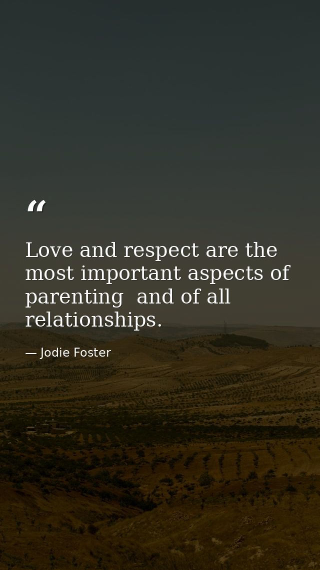 Love and respect are the most important aspects of parenting  and of all relationships. — Jodie Foster