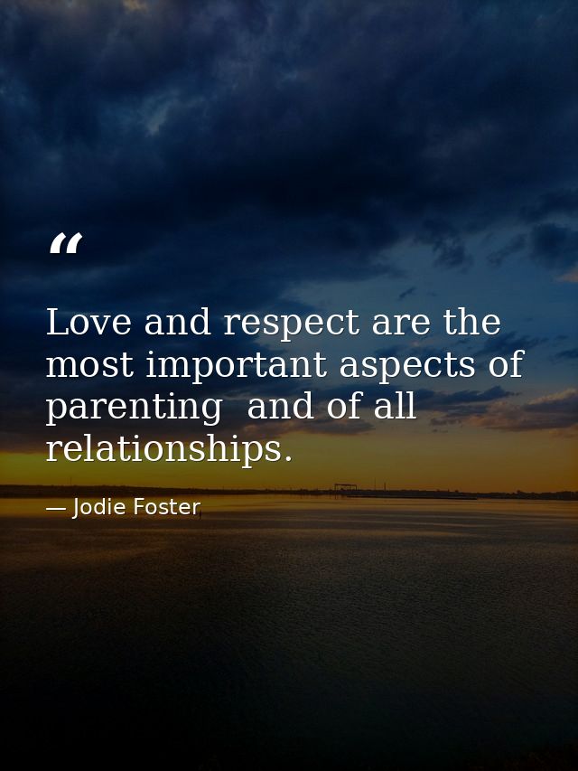 Love and respect are the most important aspects of parenting  and of all relationships. — Jodie Foster