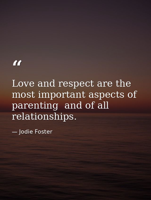 Love and respect are the most important aspects of parenting  and of all relationships. — Jodie Foster