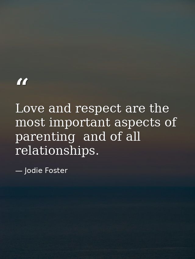 Love and respect are the most important aspects of parenting  and of all relationships. — Jodie Foster