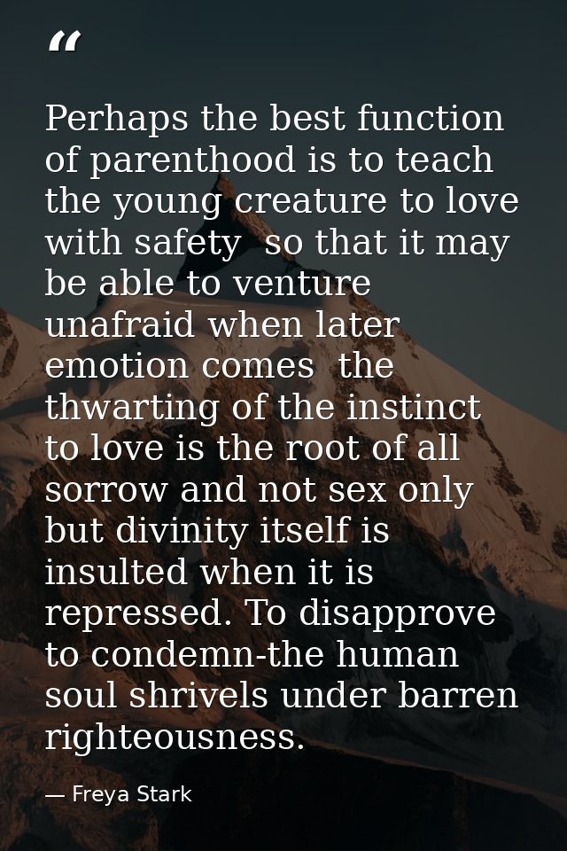 Perhaps the best function of parenthood is to teach the young creature to love with safety  so that it may be able to ve — Freya Stark