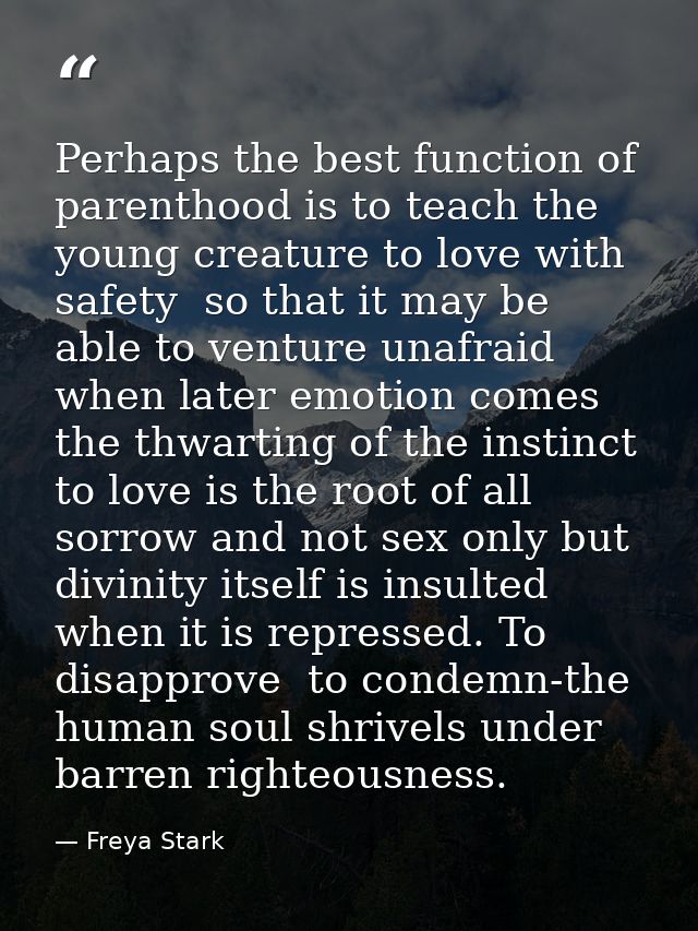 Perhaps the best function of parenthood is to teach the young creature to love with safety  so that it may be able to ve — Freya Stark