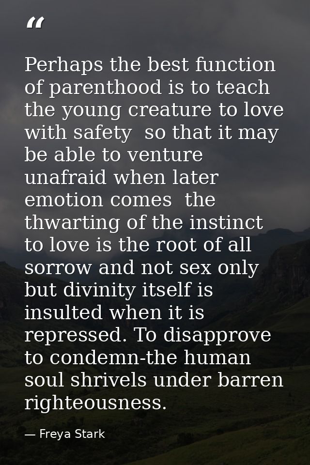 Perhaps the best function of parenthood is to teach the young creature to love with safety  so that it may be able to ve — Freya Stark