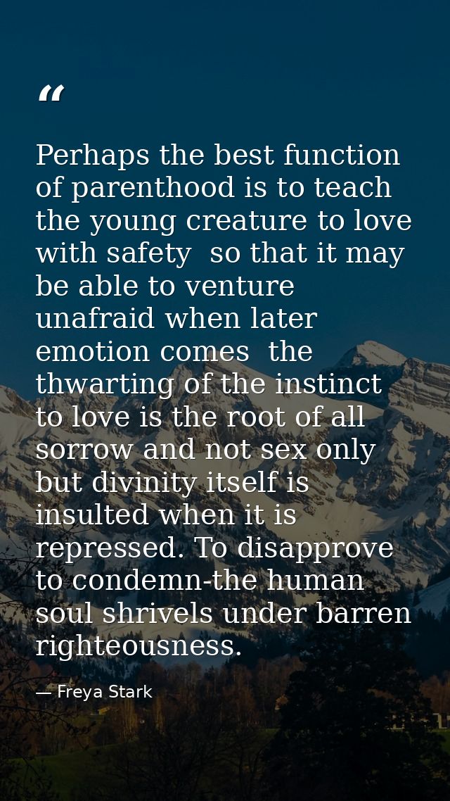 Perhaps the best function of parenthood is to teach the young creature to love with safety  so that it may be able to ve — Freya Stark