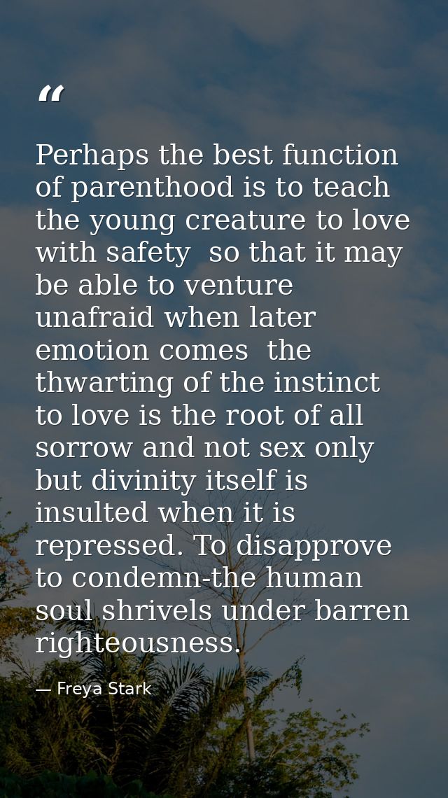 Perhaps the best function of parenthood is to teach the young creature to love with safety  so that it may be able to ve — Freya Stark