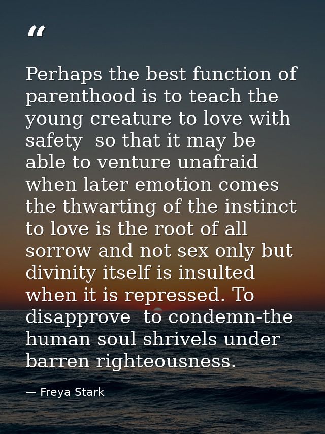 Perhaps the best function of parenthood is to teach the young creature to love with safety  so that it may be able to ve — Freya Stark