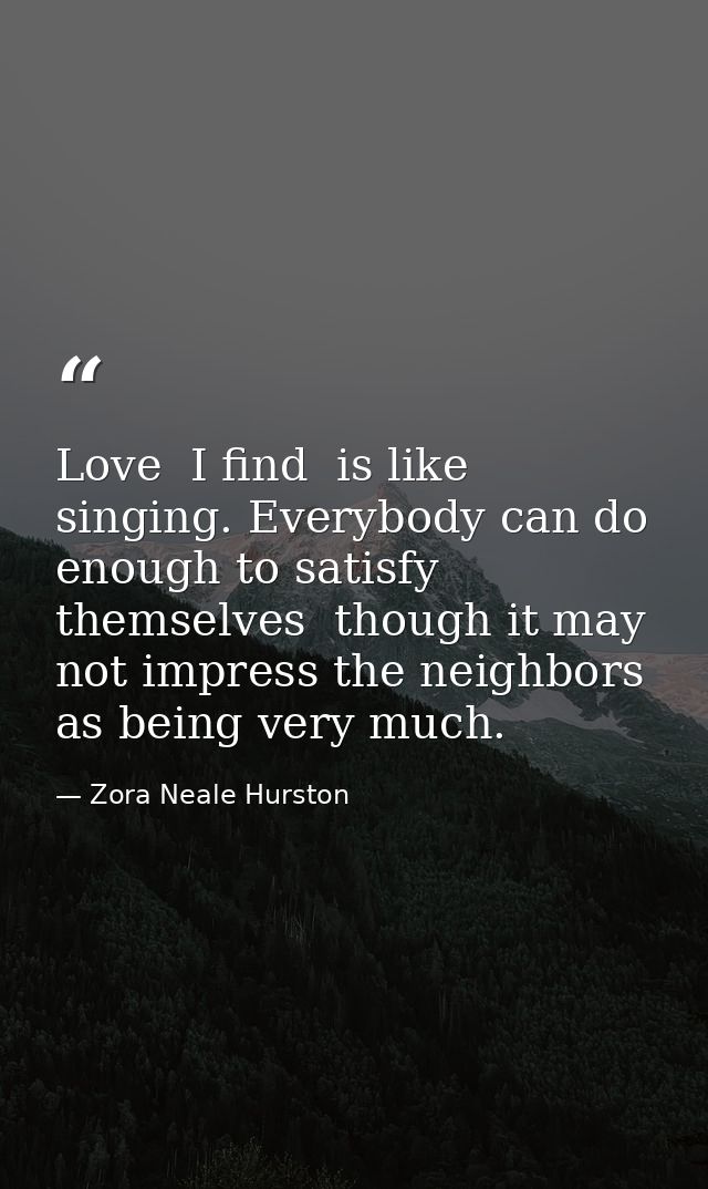 Love  I find  is like singing. Everybody can do enough to satisfy themselves  though it may not impress the neighbors as — Zora Neale Hurston