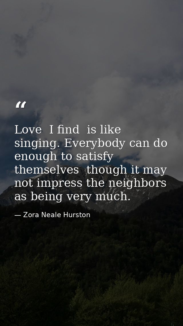 Love  I find  is like singing. Everybody can do enough to satisfy themselves  though it may not impress the neighbors as — Zora Neale Hurston