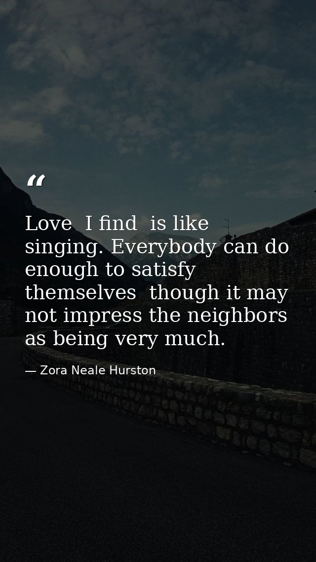 Love  I find  is like singing. Everybody can do enough to satisfy themselves  though it may not impress the neighbors as — Zora Neale Hurston