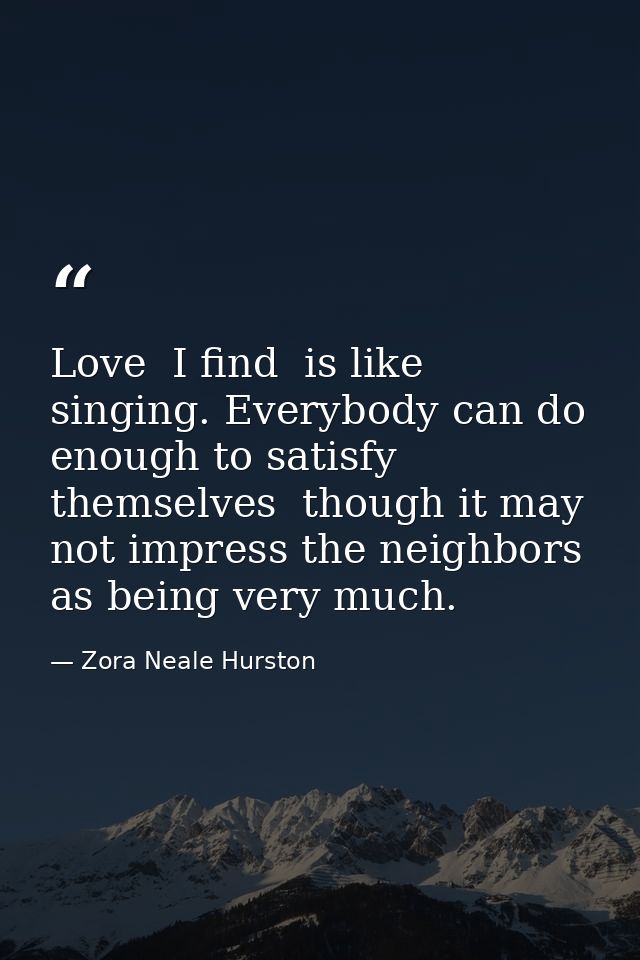 Love  I find  is like singing. Everybody can do enough to satisfy themselves  though it may not impress the neighbors as — Zora Neale Hurston