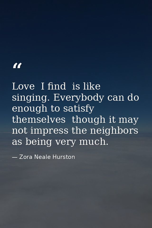 Love  I find  is like singing. Everybody can do enough to satisfy themselves  though it may not impress the neighbors as — Zora Neale Hurston