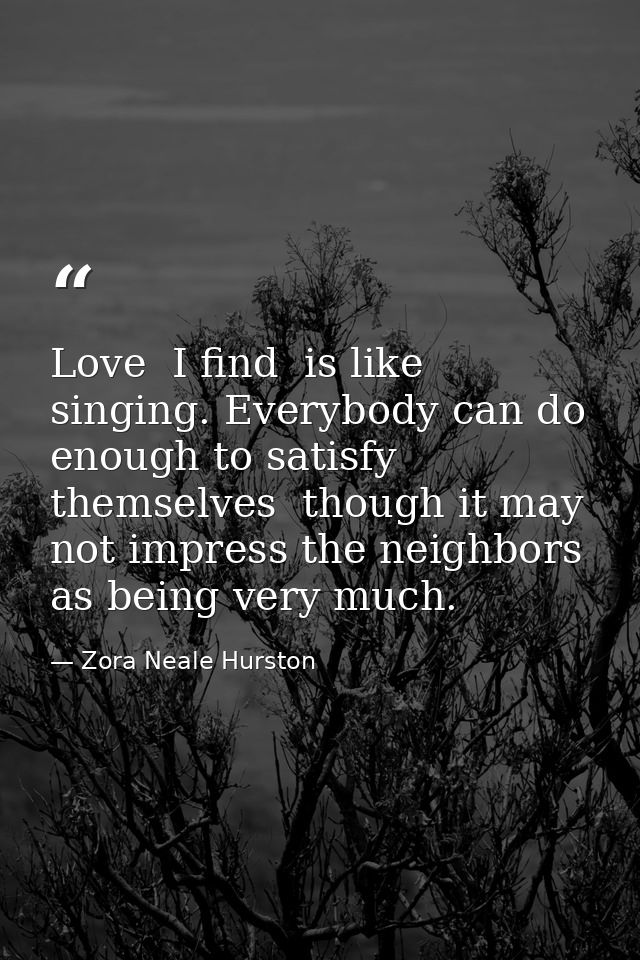 Love  I find  is like singing. Everybody can do enough to satisfy themselves  though it may not impress the neighbors as — Zora Neale Hurston