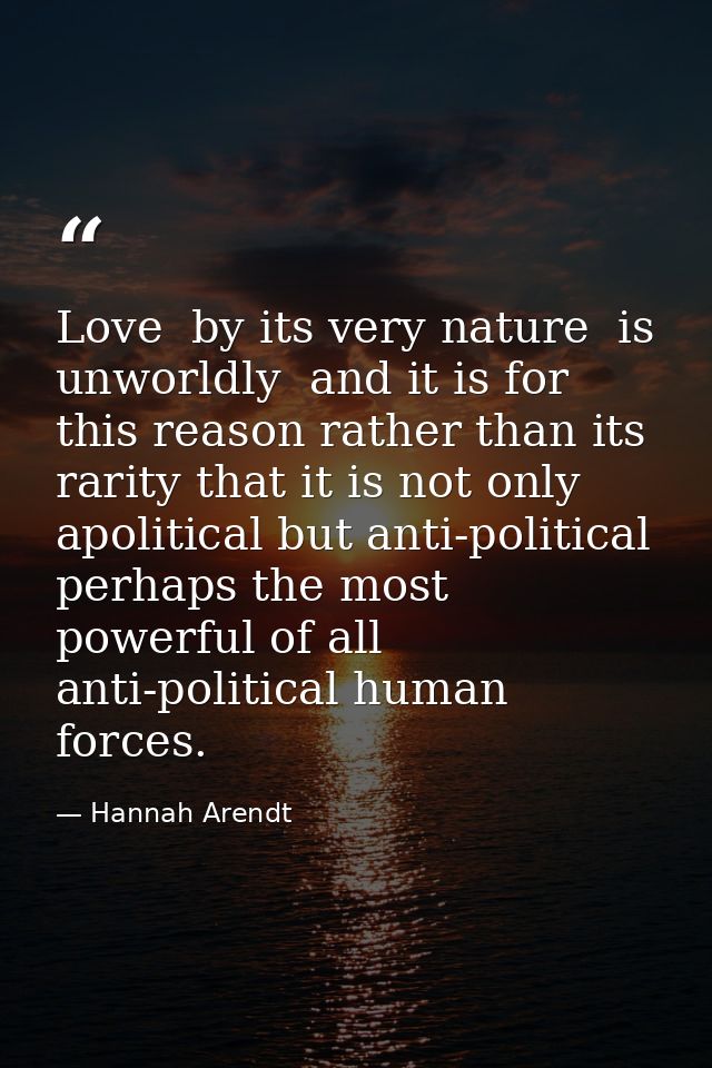 Love  by its very nature  is unworldly  and it is for this reason rather than its rarity that it is not only apolitical  — Hannah Arendt