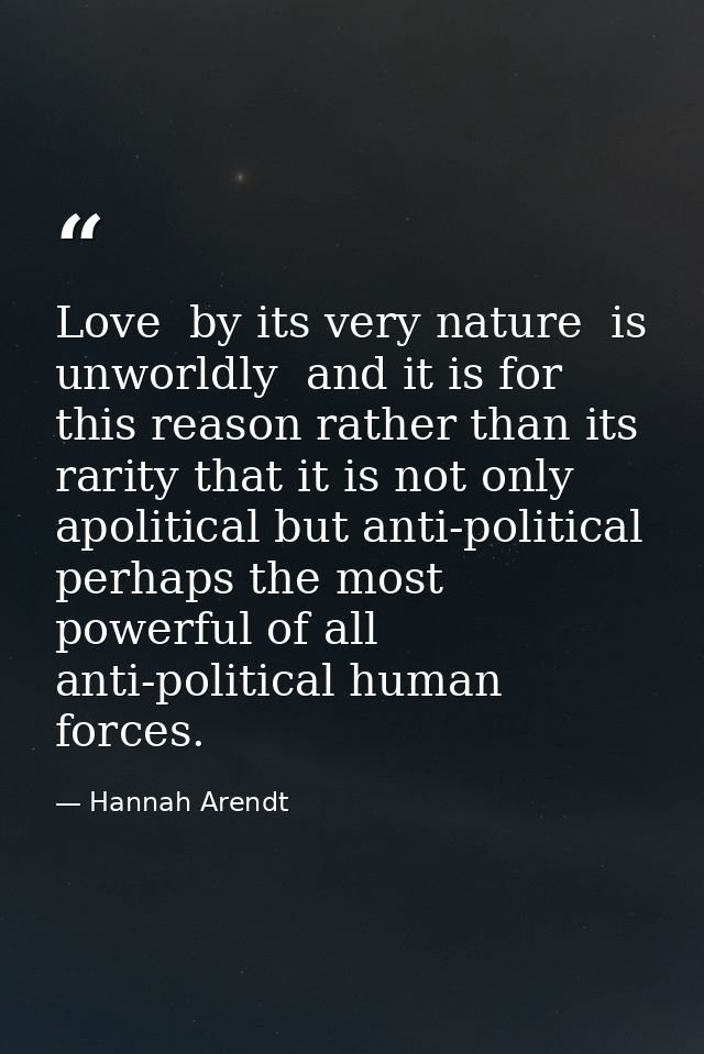 Love  by its very nature  is unworldly  and it is for this reason rather than its rarity that it is not only apolitical  — Hannah Arendt