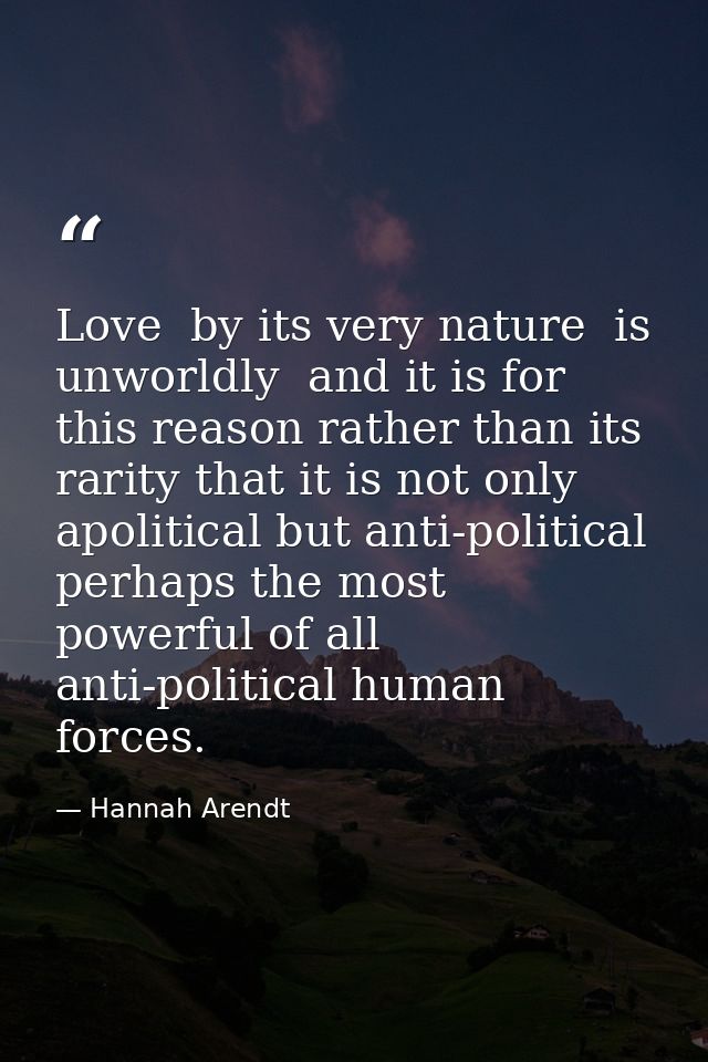 Love  by its very nature  is unworldly  and it is for this reason rather than its rarity that it is not only apolitical  — Hannah Arendt