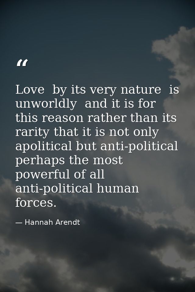 Love  by its very nature  is unworldly  and it is for this reason rather than its rarity that it is not only apolitical  — Hannah Arendt