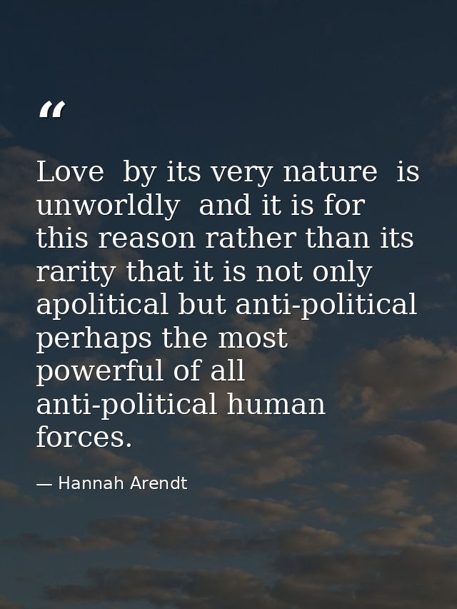 Love  by its very nature  is unworldly  and it is for this reason rather than its rarity that it is not only apolitical  — Hannah Arendt