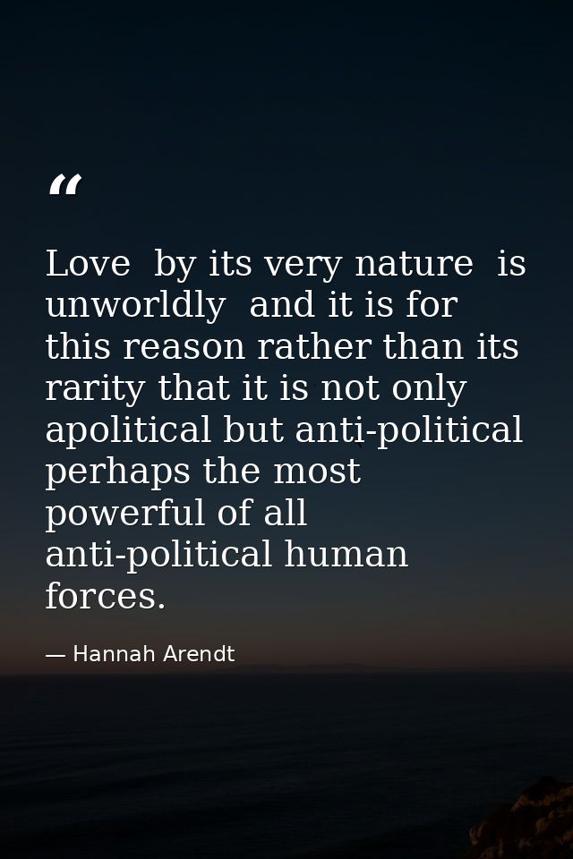 Love  by its very nature  is unworldly  and it is for this reason rather than its rarity that it is not only apolitical  — Hannah Arendt