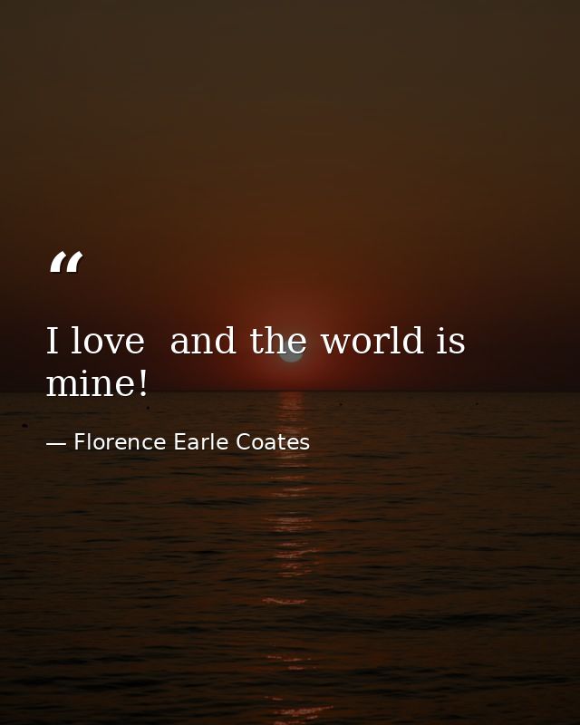 I love  and the world is mine! — Florence Earle Coates