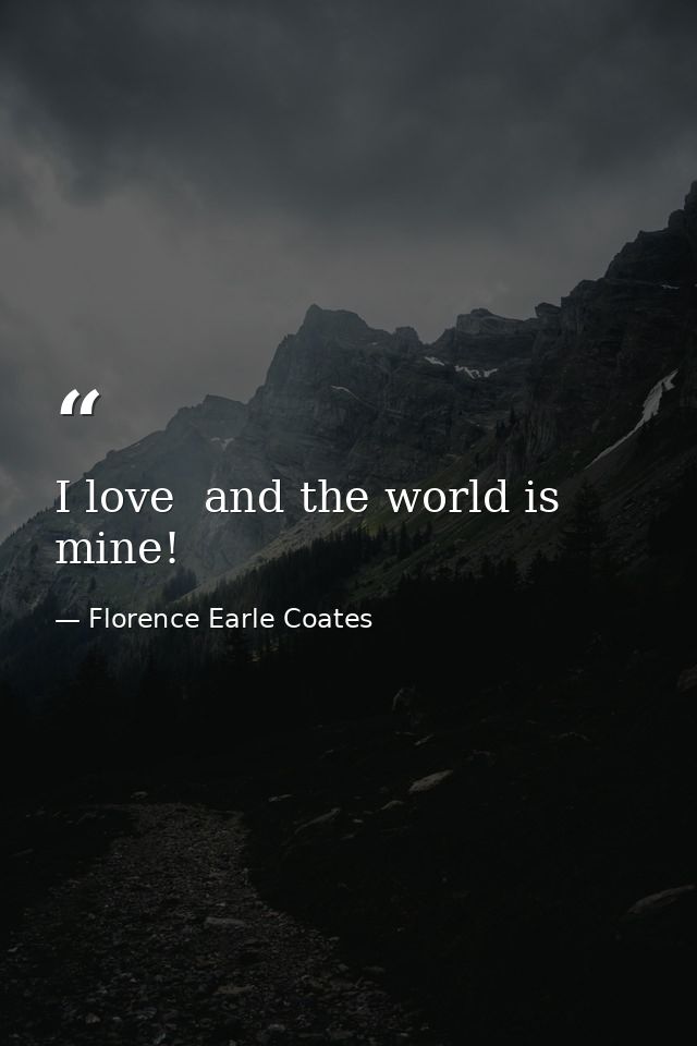 I love  and the world is mine! — Florence Earle Coates