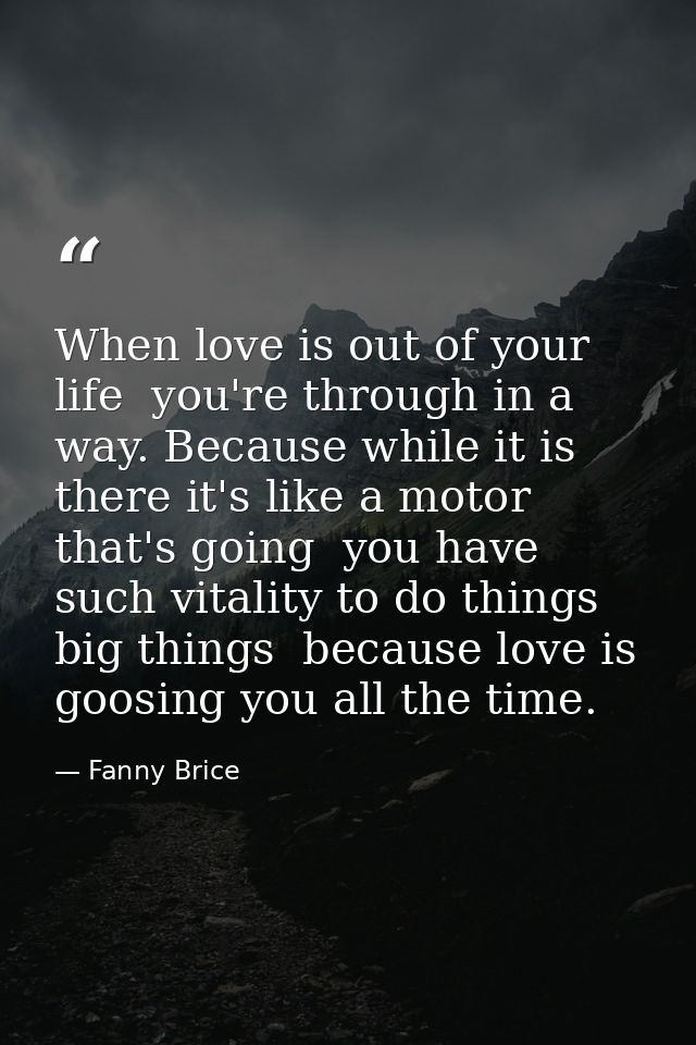 When love is out of your life  you're through in a way. Because while it is there it's like a motor that's going  you ha — Fanny Brice