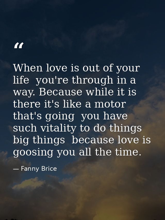 When love is out of your life  you're through in a way. Because while it is there it's like a motor that's going  you ha — Fanny Brice