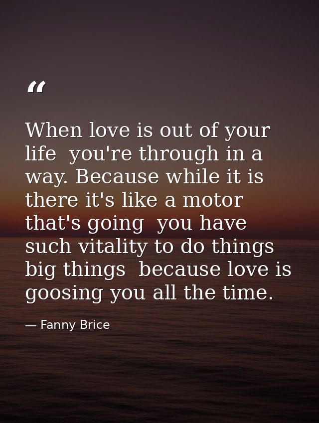 When love is out of your life  you're through in a way. Because while it is there it's like a motor that's going  you ha — Fanny Brice
