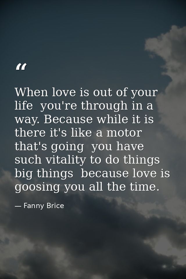 When love is out of your life  you're through in a way. Because while it is there it's like a motor that's going  you ha — Fanny Brice