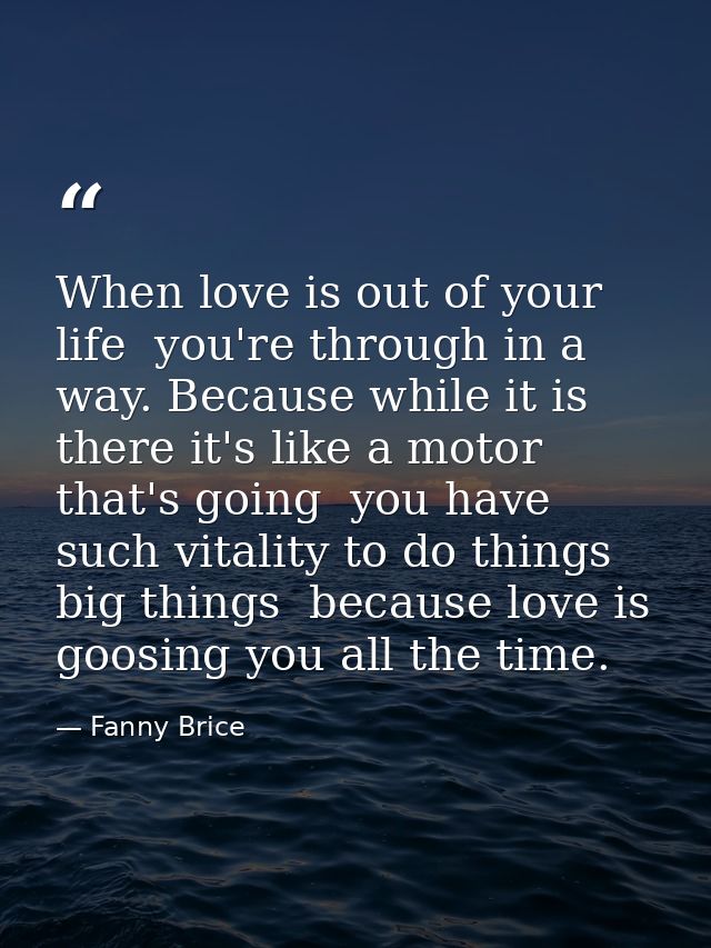 When love is out of your life  you're through in a way. Because while it is there it's like a motor that's going  you ha — Fanny Brice