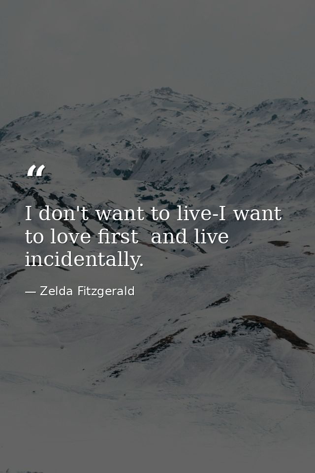 I don't want to live-I want to love first  and live incidentally. — Zelda Fitzgerald