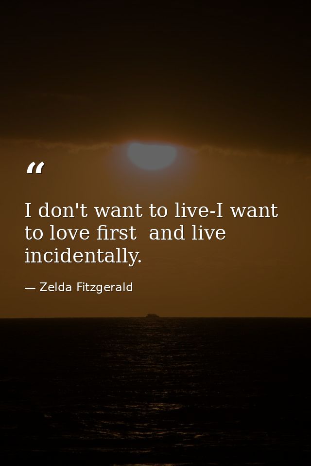 I don't want to live-I want to love first  and live incidentally. — Zelda Fitzgerald