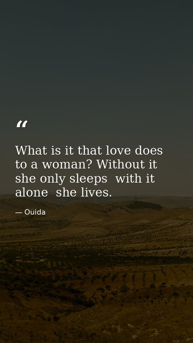 What is it that love does to a woman? Without it  she only sleeps  with it alone  she lives. — Ouida