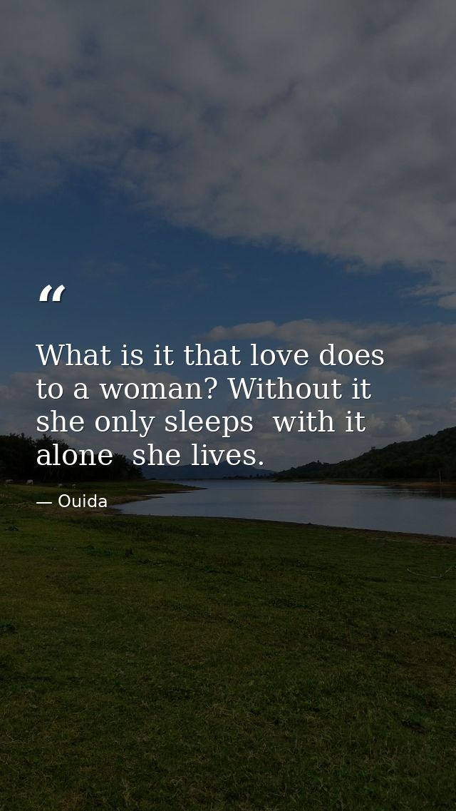 What is it that love does to a woman? Without it  she only sleeps  with it alone  she lives. — Ouida
