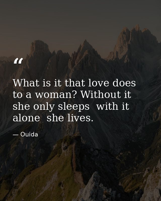 What is it that love does to a woman? Without it  she only sleeps  with it alone  she lives. — Ouida