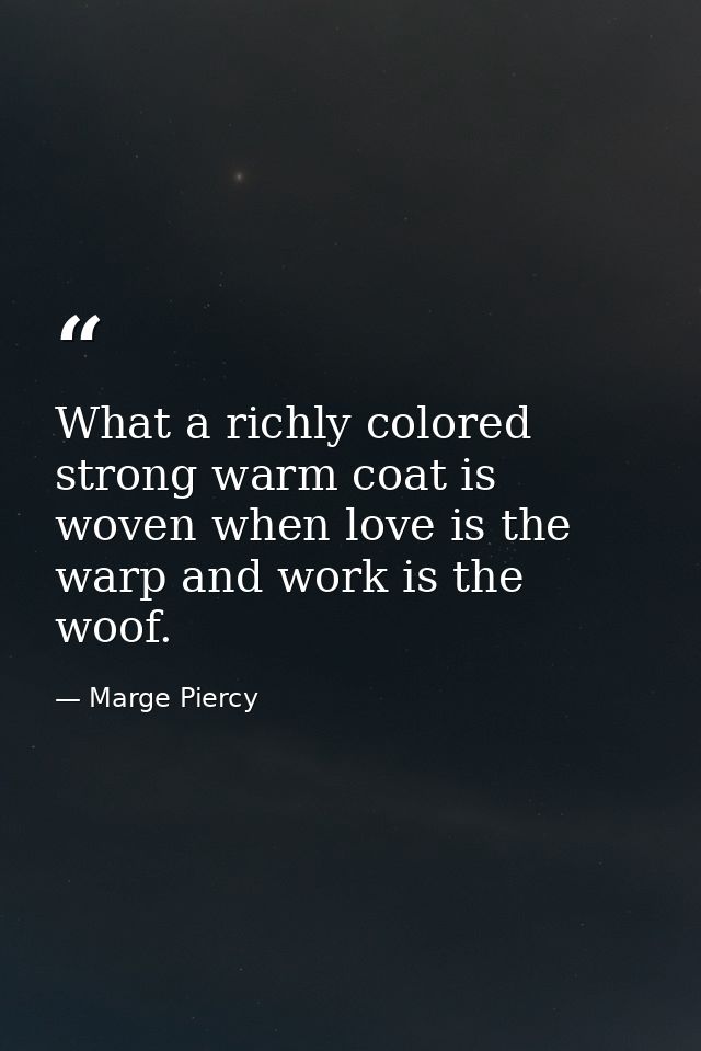 What a richly colored strong warm coat is woven when love is the warp and work is the woof. — Marge Piercy