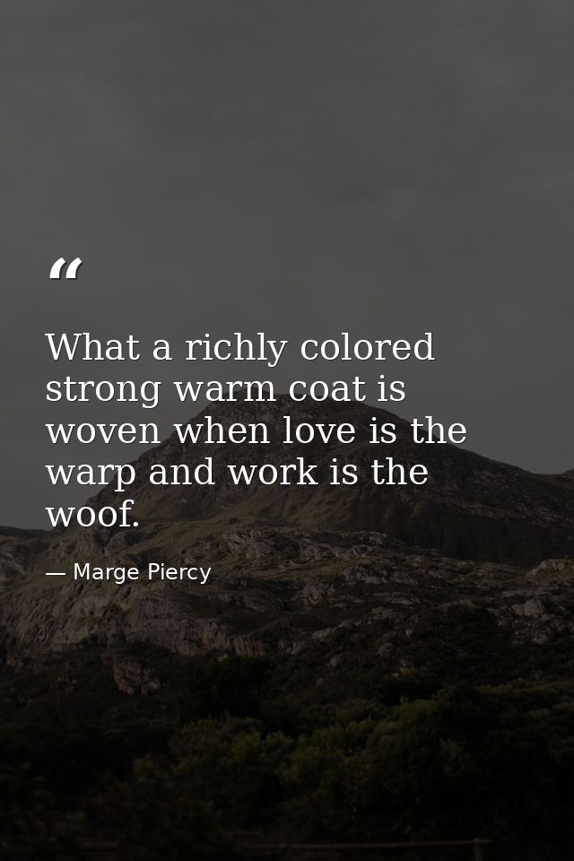 What a richly colored strong warm coat is woven when love is the warp and work is the woof. — Marge Piercy