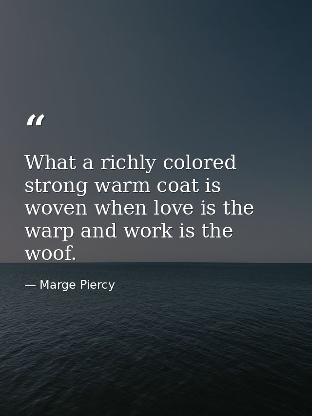 What a richly colored strong warm coat is woven when love is the warp and work is the woof. — Marge Piercy