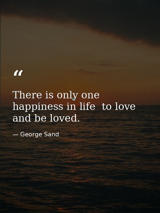 There is only one happiness in life  to love and be loved. — George Sand