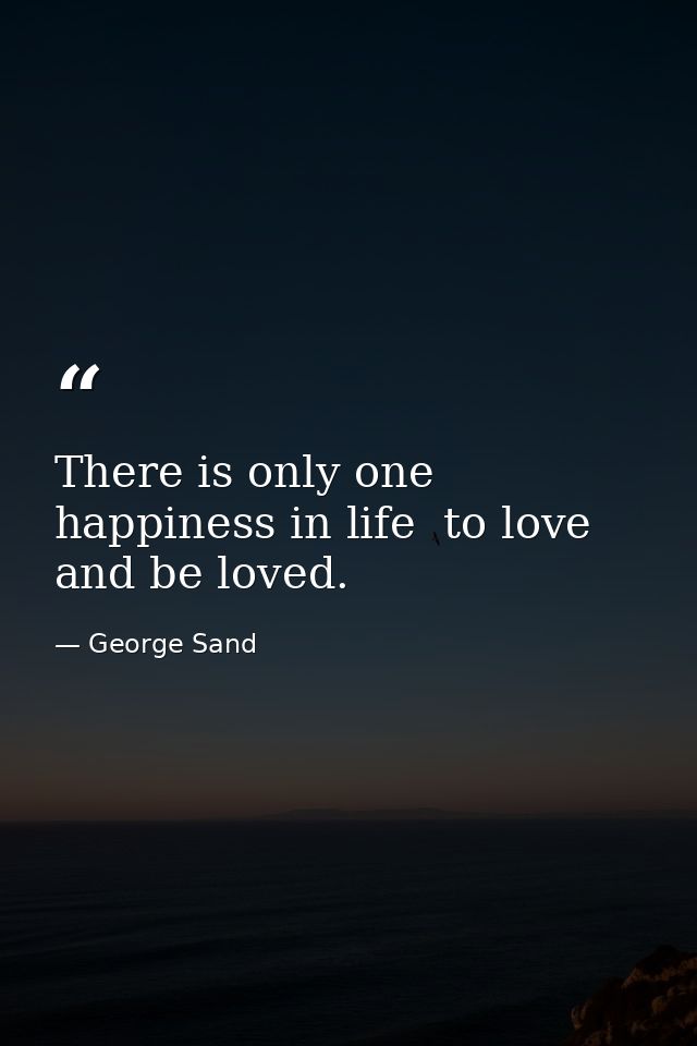 There is only one happiness in life  to love and be loved. — George Sand