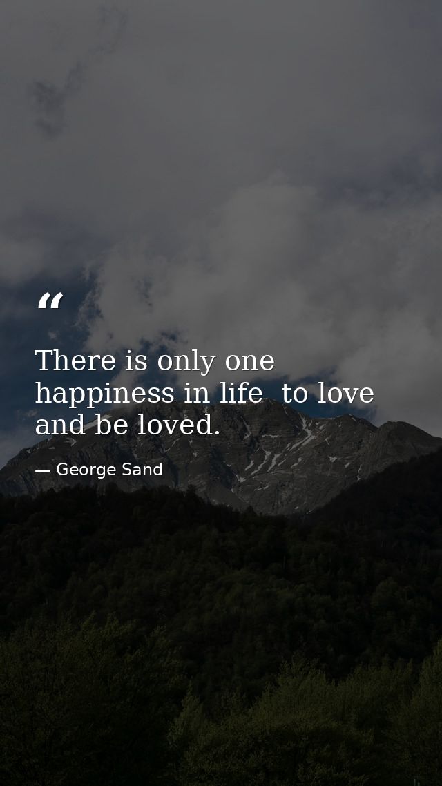 There is only one happiness in life  to love and be loved. — George Sand