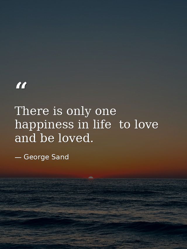 There is only one happiness in life  to love and be loved. — George Sand