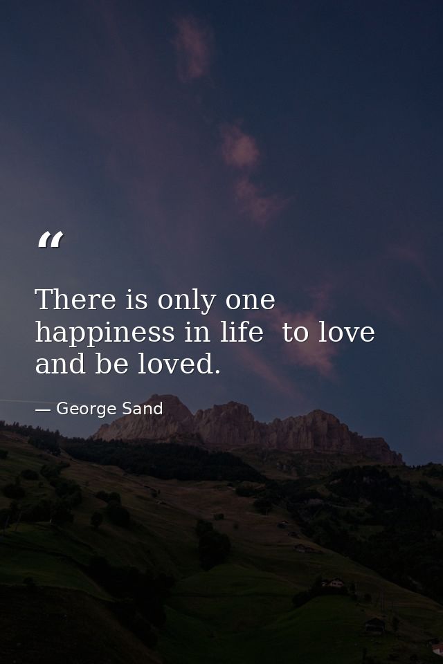 There is only one happiness in life  to love and be loved. — George Sand
