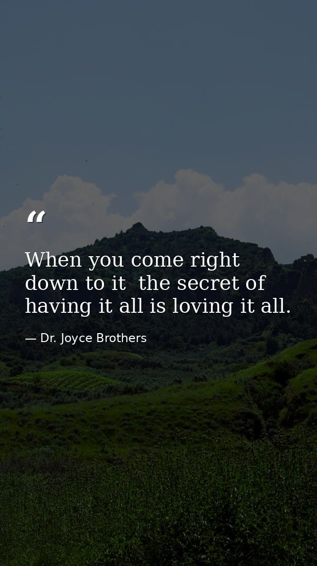 When you come right down to it  the secret of having it all is loving it all. — Dr. Joyce Brothers