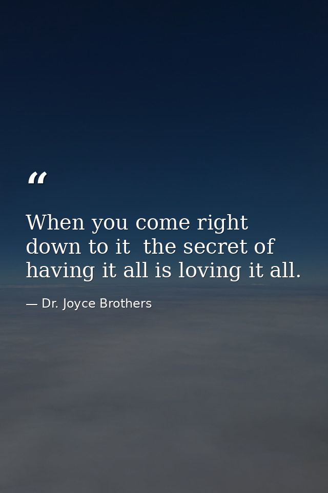 When you come right down to it  the secret of having it all is loving it all. — Dr. Joyce Brothers