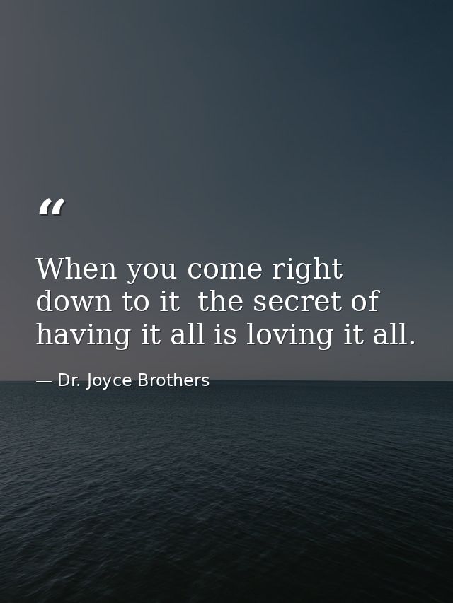 When you come right down to it  the secret of having it all is loving it all. — Dr. Joyce Brothers