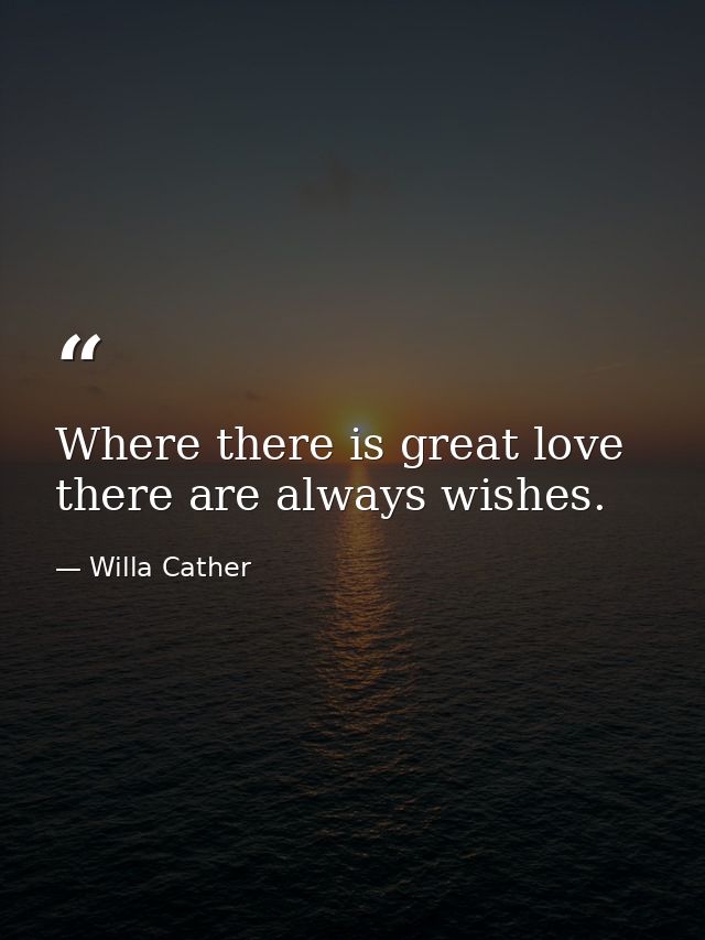 Where there is great love  there are always wishes. — Willa Cather